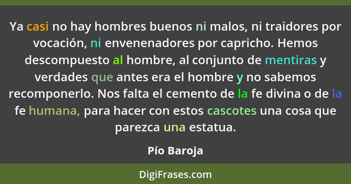 Ya casi no hay hombres buenos ni malos, ni traidores por vocación, ni envenenadores por capricho. Hemos descompuesto al hombre, al conjun... - Pío Baroja