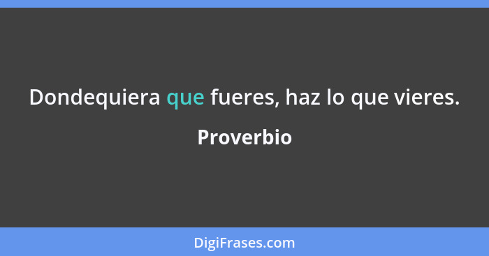 Dondequiera que fueres, haz lo que vieres.... - Proverbio