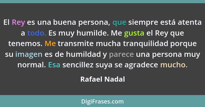 El Rey es una buena persona, que siempre está atenta a todo. Es muy humilde. Me gusta el Rey que tenemos. Me transmite mucha tranquilid... - Rafael Nadal