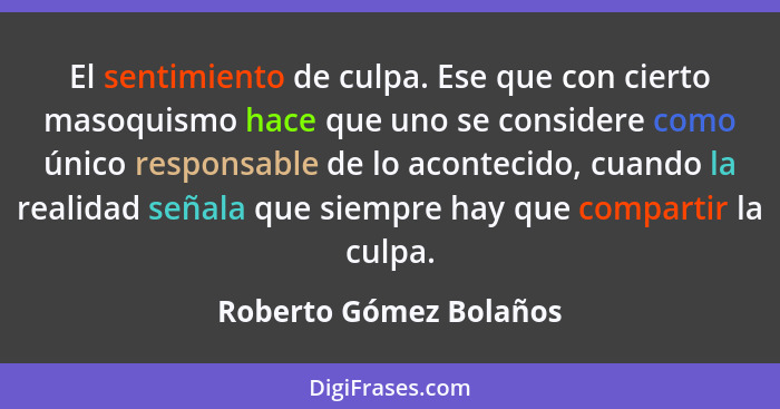 El sentimiento de culpa. Ese que con cierto masoquismo hace que uno se considere como único responsable de lo acontecido, cuan... - Roberto Gómez Bolaños