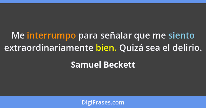 Me interrumpo para señalar que me siento extraordinariamente bien. Quizá sea el delirio.... - Samuel Beckett