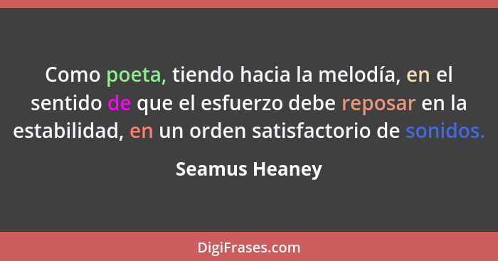 Como poeta, tiendo hacia la melodía, en el sentido de que el esfuerzo debe reposar en la estabilidad, en un orden satisfactorio de son... - Seamus Heaney