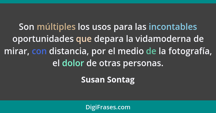 Son múltiples los usos para las incontables oportunidades que depara la vidamoderna de mirar, con distancia, por el medio de la fotogra... - Susan Sontag