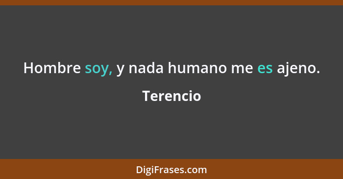 Hombre soy, y nada humano me es ajeno.... - Terencio