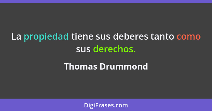 La propiedad tiene sus deberes tanto como sus derechos.... - Thomas Drummond