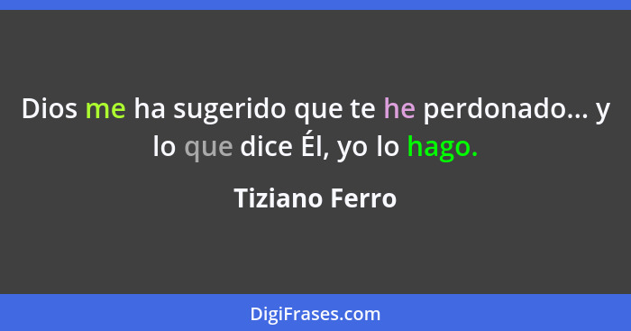 Dios me ha sugerido que te he perdonado... y lo que dice Él, yo lo hago.... - Tiziano Ferro