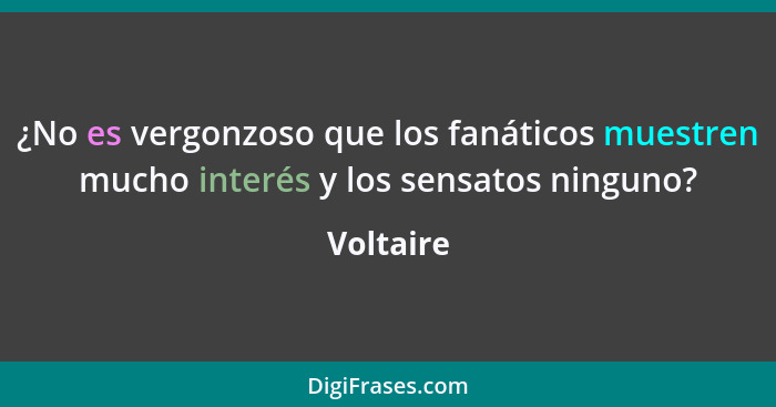 ¿No es vergonzoso que los fanáticos muestren mucho interés y los sensatos ninguno?... - Voltaire