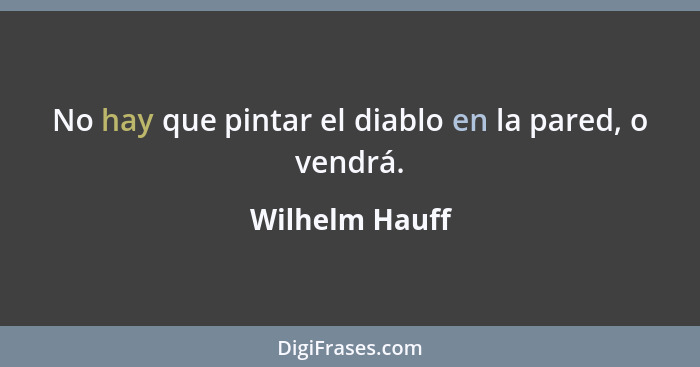 No hay que pintar el diablo en la pared, o vendrá.... - Wilhelm Hauff