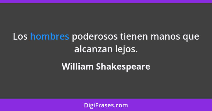 Los hombres poderosos tienen manos que alcanzan lejos.... - William Shakespeare