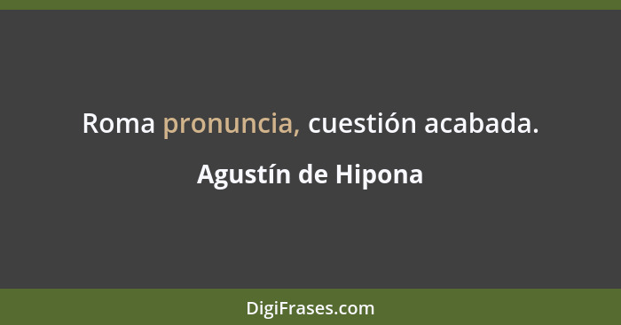 Roma pronuncia, cuestión acabada.... - Agustín de Hipona
