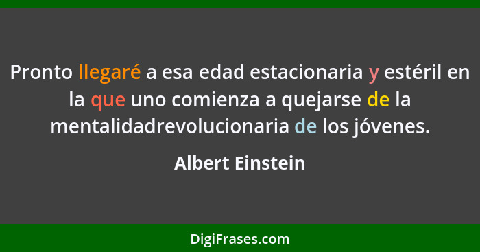 Pronto llegaré a esa edad estacionaria y estéril en la que uno comienza a quejarse de la mentalidadrevolucionaria de los jóvenes.... - Albert Einstein