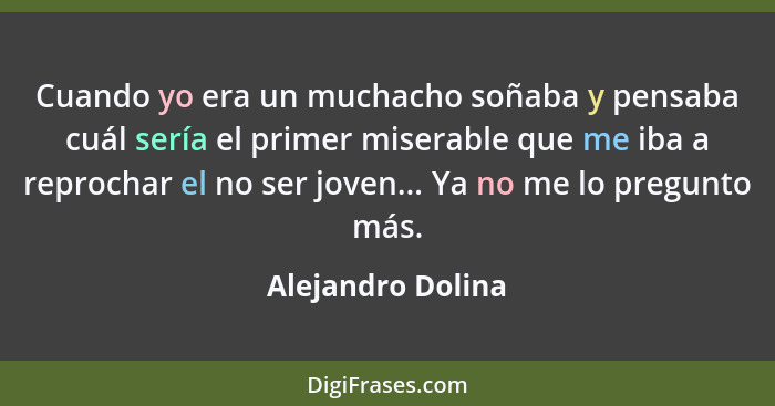 Cuando yo era un muchacho soñaba y pensaba cuál sería el primer miserable que me iba a reprochar el no ser joven... Ya no me lo pre... - Alejandro Dolina