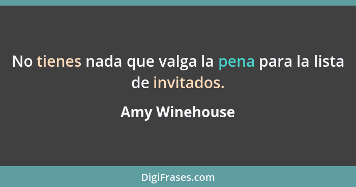 No tienes nada que valga la pena para la lista de invitados.... - Amy Winehouse