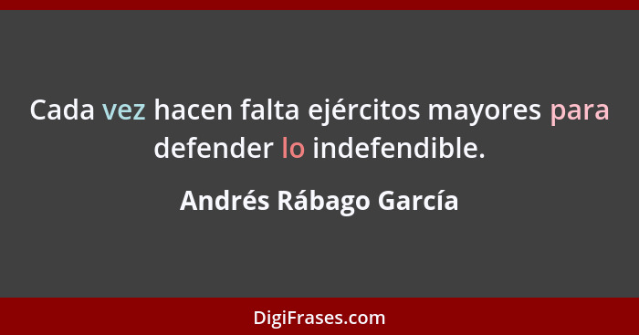 Cada vez hacen falta ejércitos mayores para defender lo indefendible.... - Andrés Rábago García