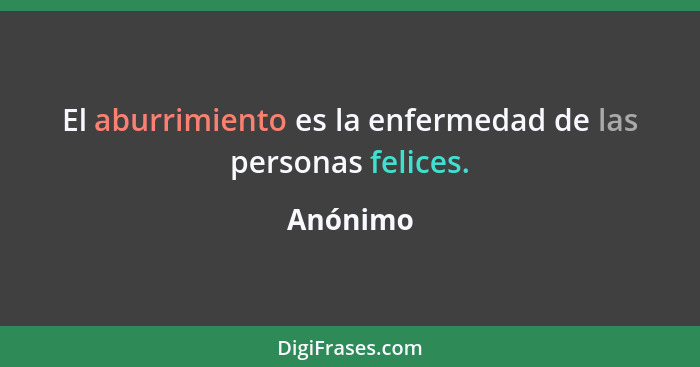 El aburrimiento es la enfermedad de las personas felices.... - Anónimo