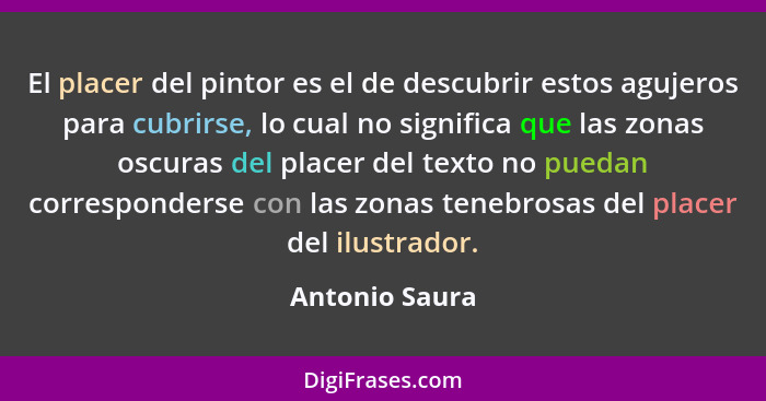 El placer del pintor es el de descubrir estos agujeros para cubrirse, lo cual no significa que las zonas oscuras del placer del texto... - Antonio Saura