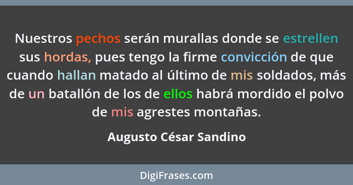 Nuestros pechos serán murallas donde se estrellen sus hordas, pues tengo la firme convicción de que cuando hallan matado al úl... - Augusto César Sandino