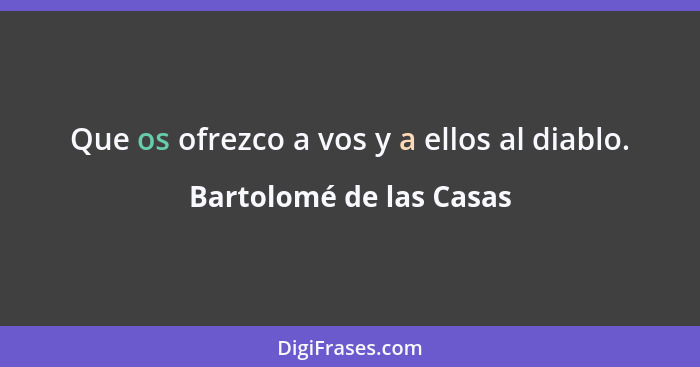 Que os ofrezco a vos y a ellos al diablo.... - Bartolomé de las Casas