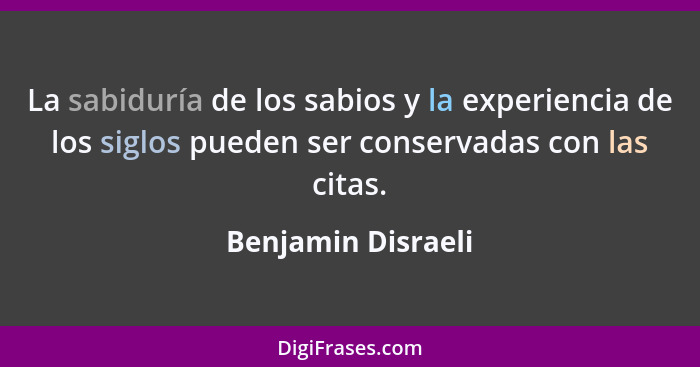 La sabiduría de los sabios y la experiencia de los siglos pueden ser conservadas con las citas.... - Benjamin Disraeli