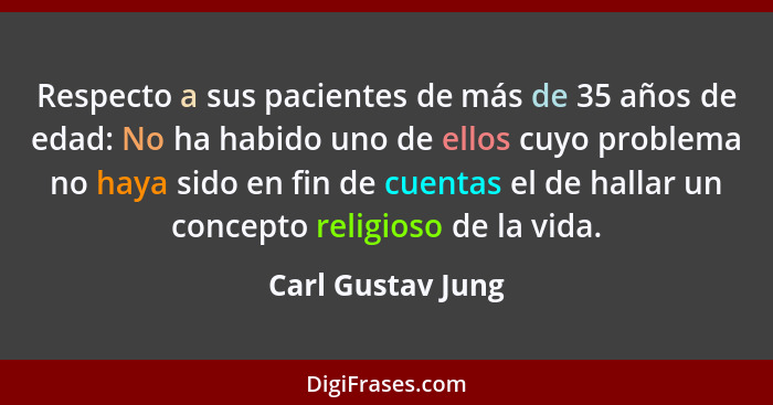 Respecto a sus pacientes de más de 35 años de edad: No ha habido uno de ellos cuyo problema no haya sido en fin de cuentas el de ha... - Carl Gustav Jung