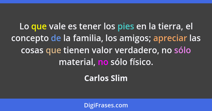 Lo que vale es tener los pies en la tierra, el concepto de la familia, los amigos; apreciar las cosas que tienen valor verdadero, no sól... - Carlos Slim