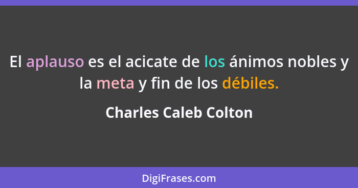 El aplauso es el acicate de los ánimos nobles y la meta y fin de los débiles.... - Charles Caleb Colton