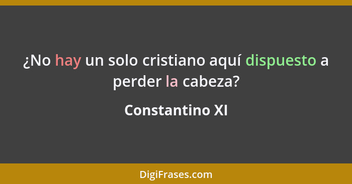 ¿No hay un solo cristiano aquí dispuesto a perder la cabeza?... - Constantino XI