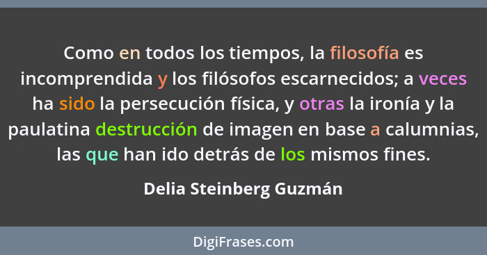 Como en todos los tiempos, la filosofía es incomprendida y los filósofos escarnecidos; a veces ha sido la persecución física,... - Delia Steinberg Guzmán