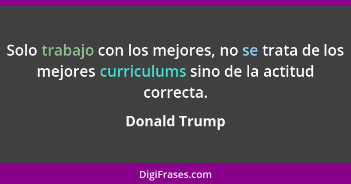 Solo trabajo con los mejores, no se trata de los mejores curriculums sino de la actitud correcta.... - Donald Trump