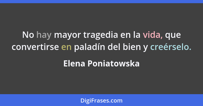 No hay mayor tragedia en la vida, que convertirse en paladín del bien y creérselo.... - Elena Poniatowska
