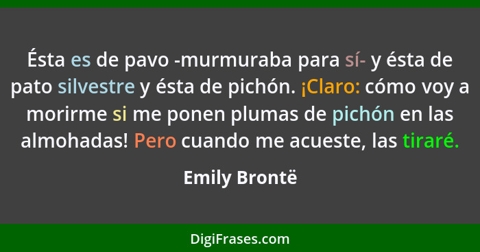 Ésta es de pavo -murmuraba para sí- y ésta de pato silvestre y ésta de pichón. ¡Claro: cómo voy a morirme si me ponen plumas de pichón... - Emily Brontë