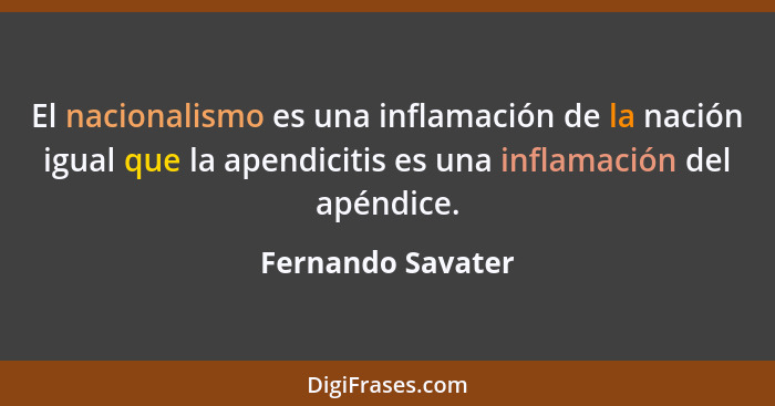 El nacionalismo es una inflamación de la nación igual que la apendicitis es una inflamación del apéndice.... - Fernando Savater