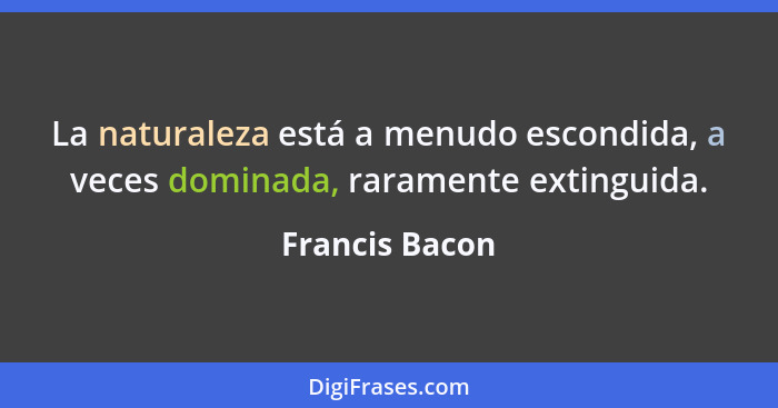 La naturaleza está a menudo escondida, a veces dominada, raramente extinguida.... - Francis Bacon