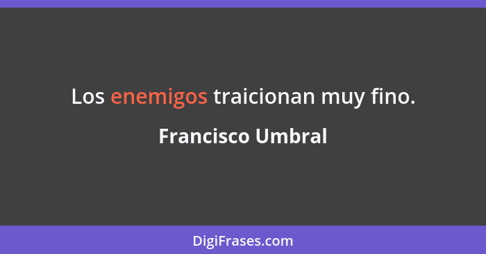 Los enemigos traicionan muy fino.... - Francisco Umbral