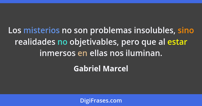 Los misterios no son problemas insolubles, sino realidades no objetivables, pero que al estar inmersos en ellas nos iluminan.... - Gabriel Marcel