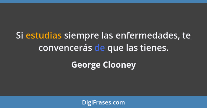 Si estudias siempre las enfermedades, te convencerás de que las tienes.... - George Clooney