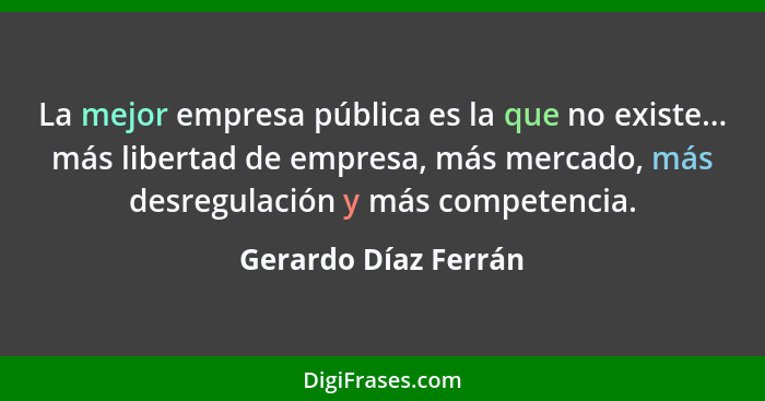 La mejor empresa pública es la que no existe... más libertad de empresa, más mercado, más desregulación y más competencia.... - Gerardo Díaz Ferrán