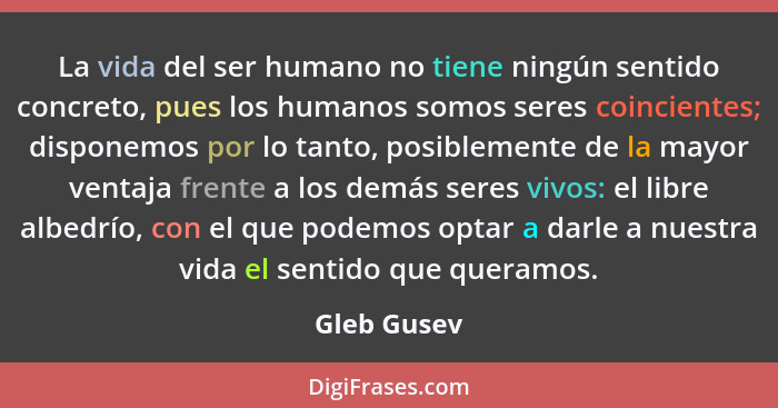 La vida del ser humano no tiene ningún sentido concreto, pues los humanos somos seres coincientes; disponemos por lo tanto, posiblemente... - Gleb Gusev