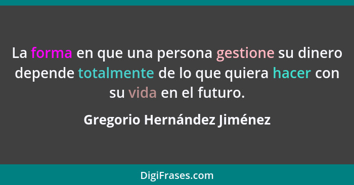 La forma en que una persona gestione su dinero depende totalmente de lo que quiera hacer con su vida en el futuro.... - Gregorio Hernández Jiménez