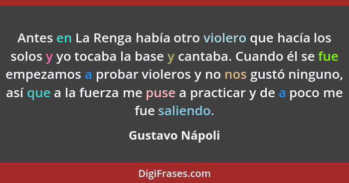 Antes en La Renga había otro violero que hacía los solos y yo tocaba la base y cantaba. Cuando él se fue empezamos a probar violeros... - Gustavo Nápoli