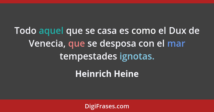 Todo aquel que se casa es como el Dux de Venecia, que se desposa con el mar tempestades ignotas.... - Heinrich Heine