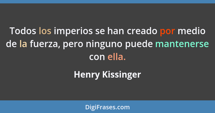 Todos los imperios se han creado por medio de la fuerza, pero ninguno puede mantenerse con ella.... - Henry Kissinger
