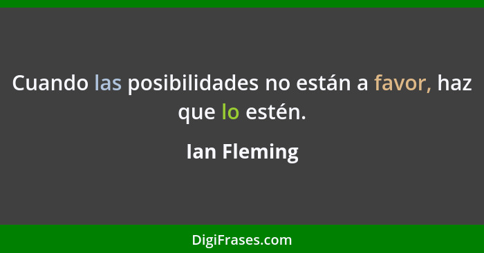 Cuando las posibilidades no están a favor, haz que lo estén.... - Ian Fleming