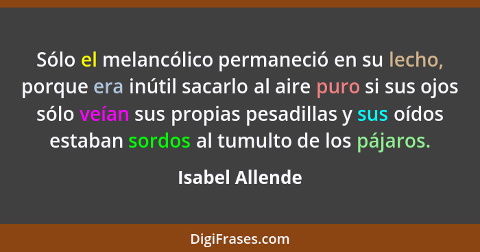 Sólo el melancólico permaneció en su lecho, porque era inútil sacarlo al aire puro si sus ojos sólo veían sus propias pesadillas y su... - Isabel Allende