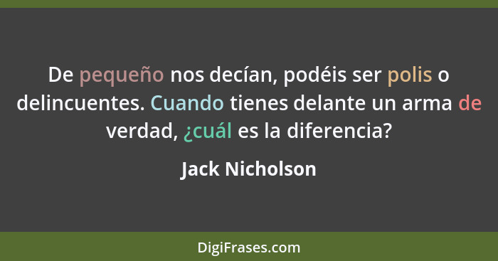 De pequeño nos decían, podéis ser polis o delincuentes. Cuando tienes delante un arma de verdad, ¿cuál es la diferencia?... - Jack Nicholson