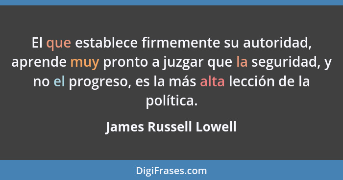 El que establece firmemente su autoridad, aprende muy pronto a juzgar que la seguridad, y no el progreso, es la más alta lecció... - James Russell Lowell