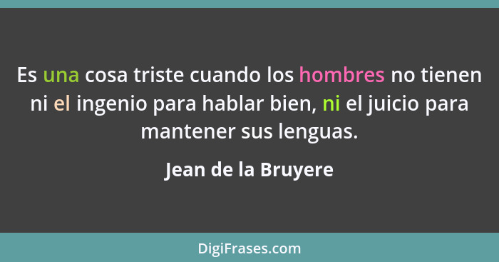 Es una cosa triste cuando los hombres no tienen ni el ingenio para hablar bien, ni el juicio para mantener sus lenguas.... - Jean de la Bruyere