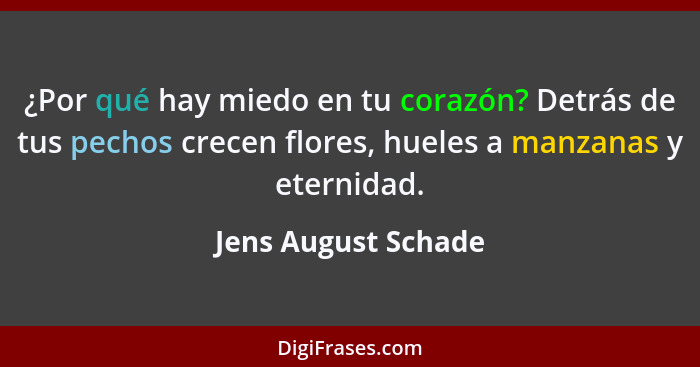 ¿Por qué hay miedo en tu corazón? Detrás de tus pechos crecen flores, hueles a manzanas y eternidad.... - Jens August Schade