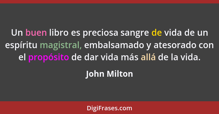 Un buen libro es preciosa sangre de vida de un espíritu magistral, embalsamado y atesorado con el propósito de dar vida más allá de la v... - John Milton