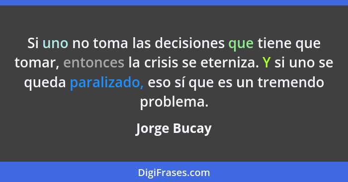 Si uno no toma las decisiones que tiene que tomar, entonces la crisis se eterniza. Y si uno se queda paralizado, eso sí que es un tremen... - Jorge Bucay